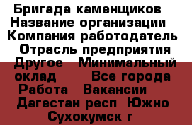 Бригада каменщиков › Название организации ­ Компания-работодатель › Отрасль предприятия ­ Другое › Минимальный оклад ­ 1 - Все города Работа » Вакансии   . Дагестан респ.,Южно-Сухокумск г.